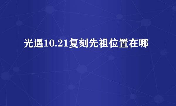 光遇10.21复刻先祖位置在哪