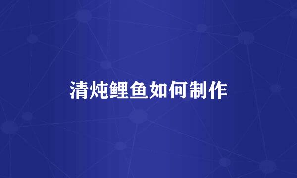 清炖鲤鱼如何制作