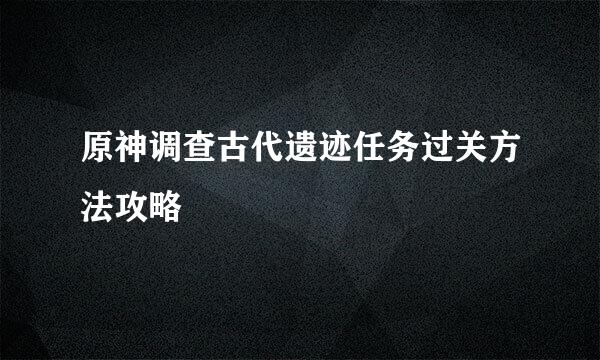 原神调查古代遗迹任务过关方法攻略