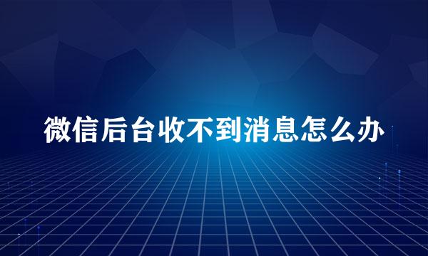 微信后台收不到消息怎么办