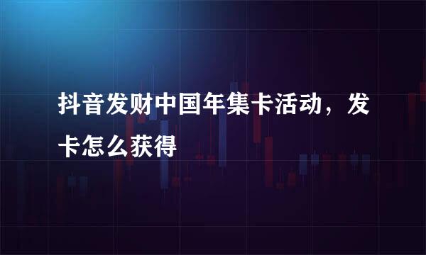 抖音发财中国年集卡活动，发卡怎么获得