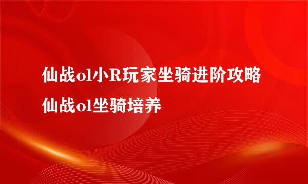 仙战ol小R玩家坐骑进阶攻略 仙战ol坐骑培养