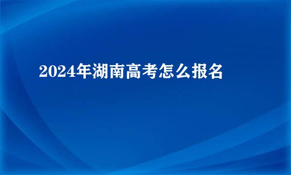 2024年湖南高考怎么报名