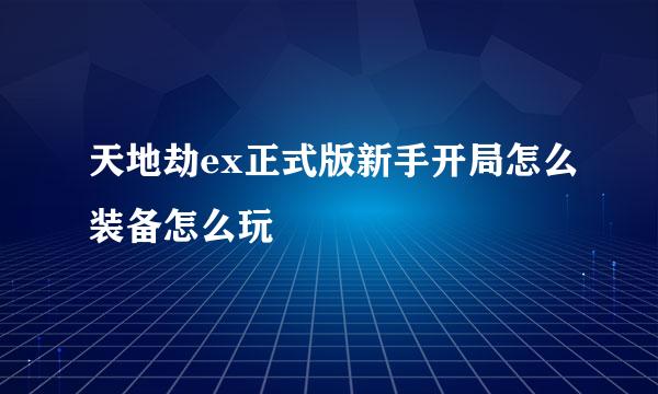 天地劫ex正式版新手开局怎么装备怎么玩