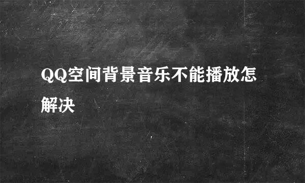 QQ空间背景音乐不能播放怎解决