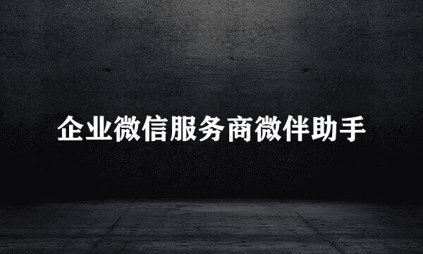企业微信服务商微伴助手