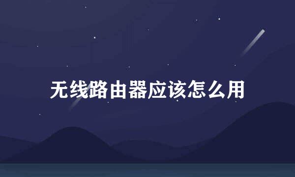无线路由器应该怎么用