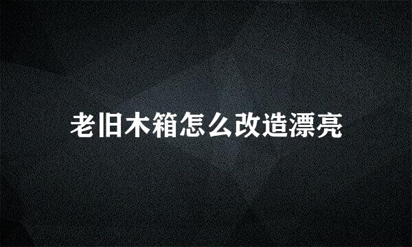 老旧木箱怎么改造漂亮