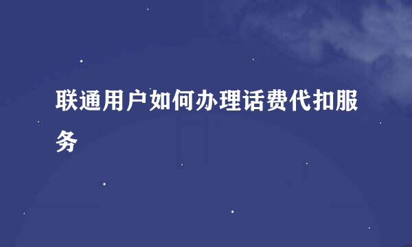 联通用户如何办理话费代扣服务