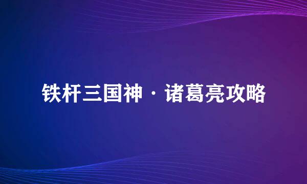 铁杆三国神·诸葛亮攻略