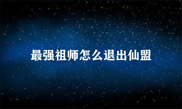 最强祖师怎么退出仙盟