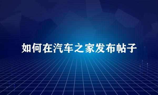 如何在汽车之家发布帖子