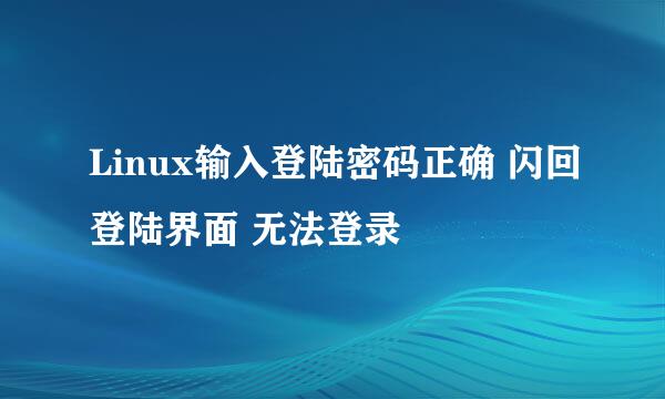 Linux输入登陆密码正确 闪回登陆界面 无法登录