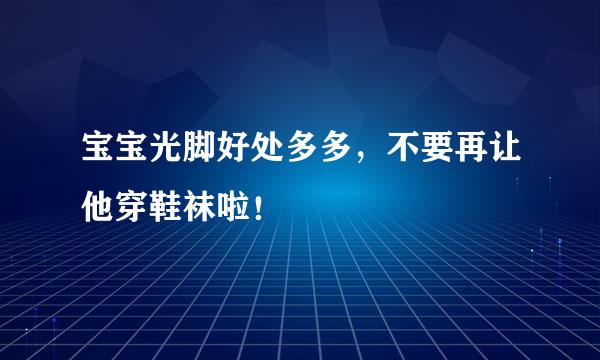 宝宝光脚好处多多，不要再让他穿鞋袜啦！