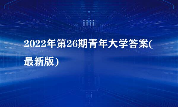 2022年第26期青年大学答案(最新版)