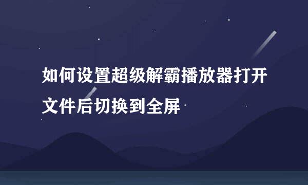 如何设置超级解霸播放器打开文件后切换到全屏