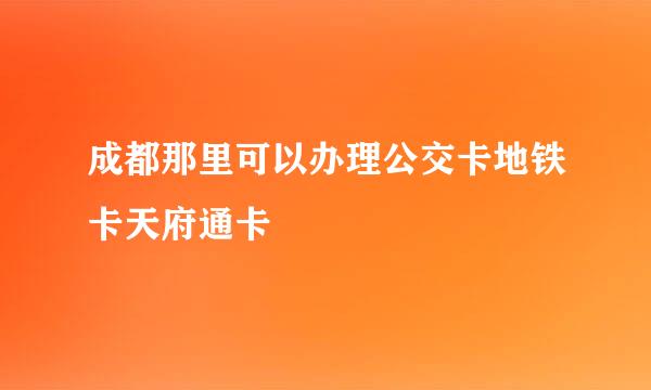 成都那里可以办理公交卡地铁卡天府通卡