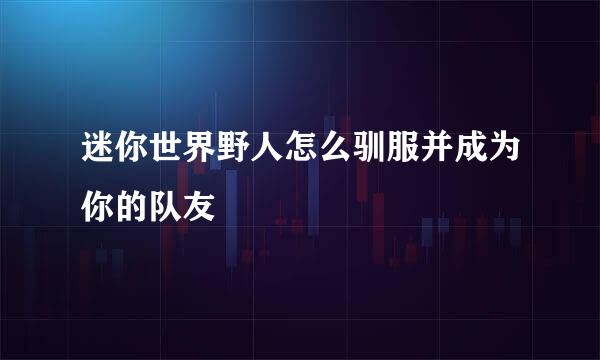 迷你世界野人怎么驯服并成为你的队友