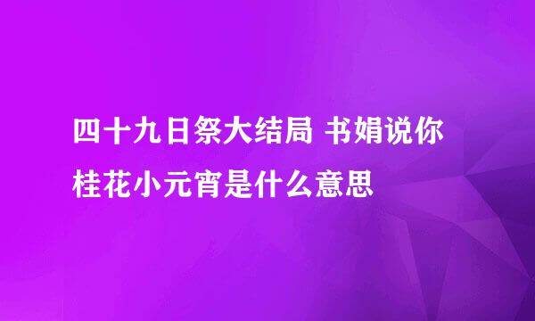 四十九日祭大结局 书娟说你桂花小元宵是什么意思