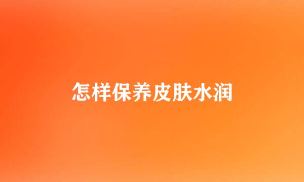 怎样保养皮肤水润