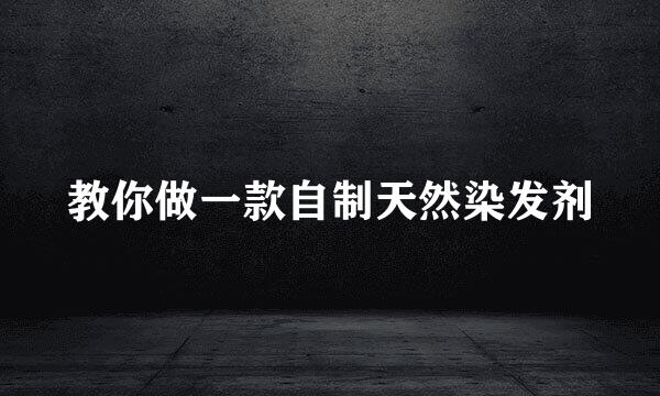 教你做一款自制天然染发剂