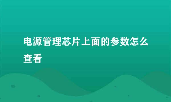电源管理芯片上面的参数怎么查看