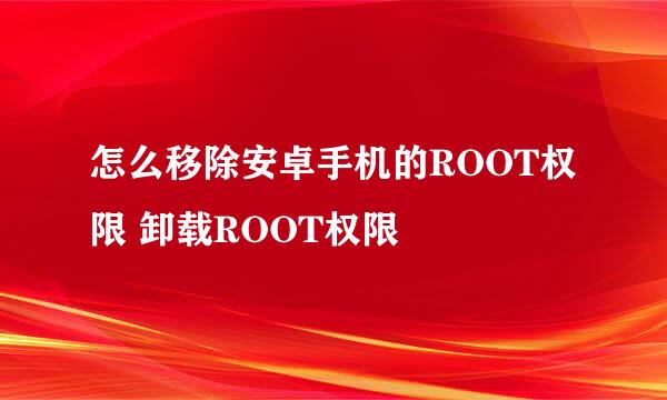 怎么移除安卓手机的ROOT权限 卸载ROOT权限