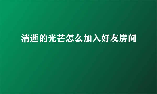 消逝的光芒怎么加入好友房间