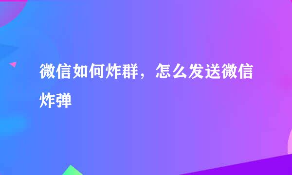 微信如何炸群，怎么发送微信炸弹