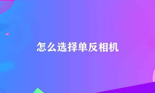 怎么选择单反相机
