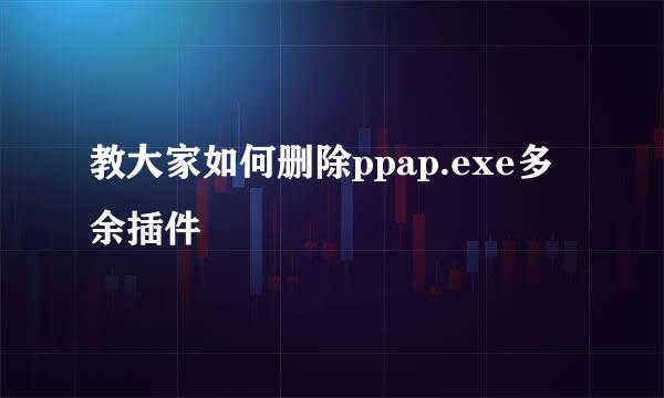 教大家如何删除ppap.exe多余插件