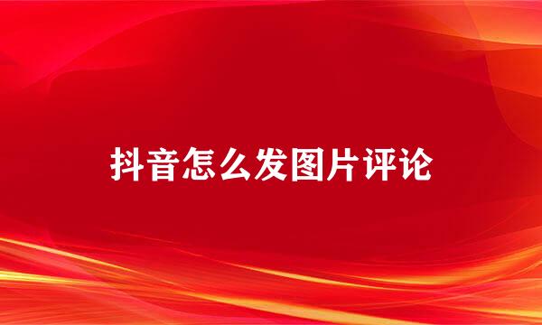 抖音怎么发图片评论