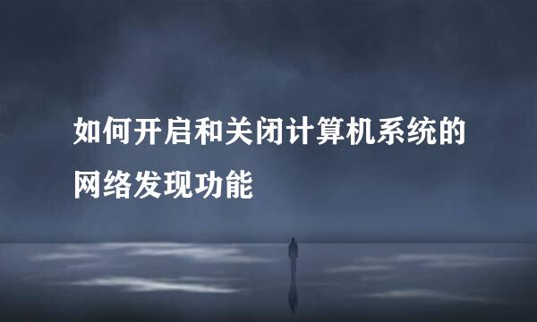 如何开启和关闭计算机系统的网络发现功能