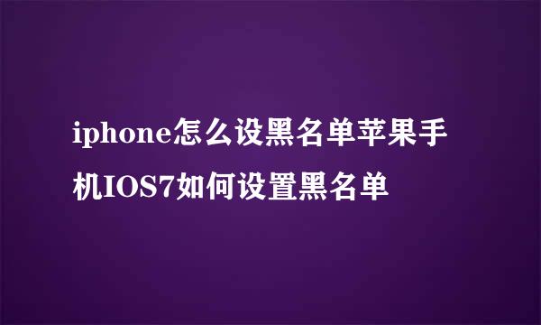 iphone怎么设黑名单苹果手机IOS7如何设置黑名单