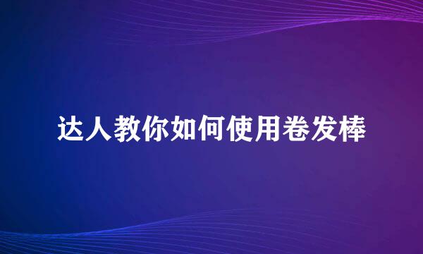 达人教你如何使用卷发棒