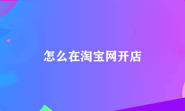 怎么在淘宝网开店