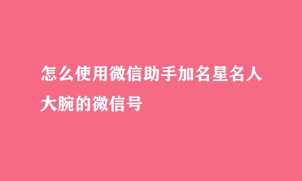 怎么使用微信助手加名星名人大腕的微信号