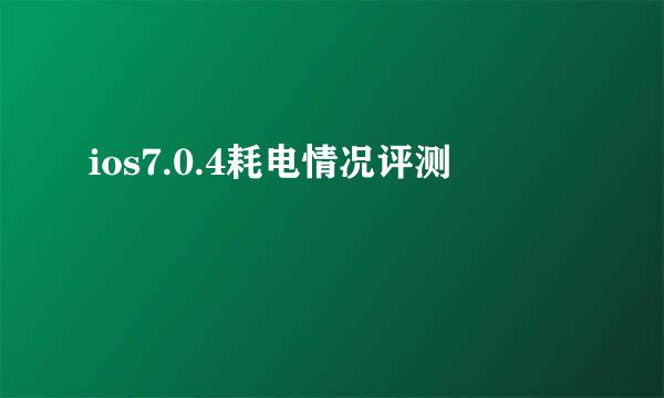 ios7.0.4耗电情况评测