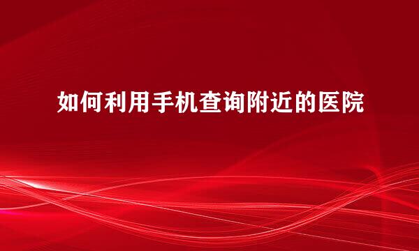 如何利用手机查询附近的医院