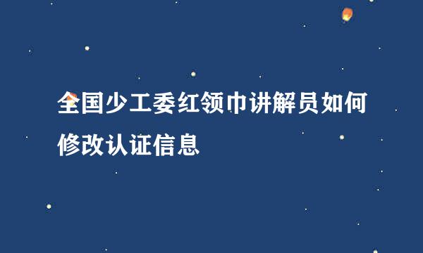 全国少工委红领巾讲解员如何修改认证信息