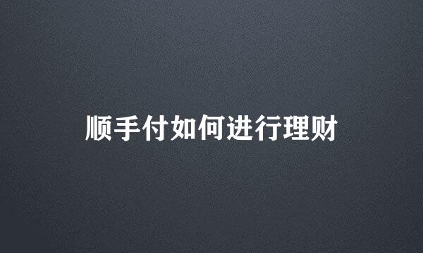 顺手付如何进行理财
