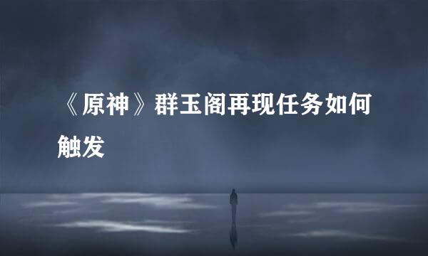 《原神》群玉阁再现任务如何触发
