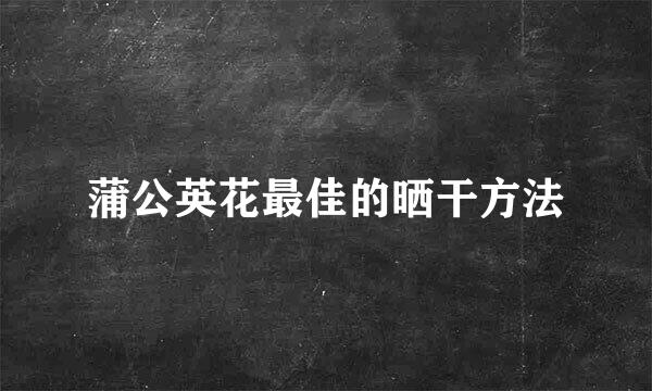 蒲公英花最佳的晒干方法