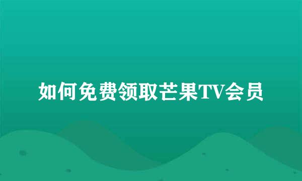 如何免费领取芒果TV会员