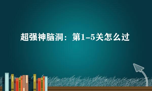 超强神脑洞：第1-5关怎么过