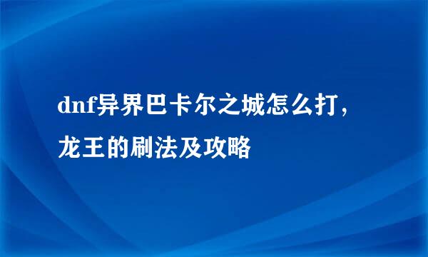 dnf异界巴卡尔之城怎么打，龙王的刷法及攻略