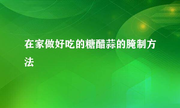 在家做好吃的糖醋蒜的腌制方法