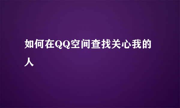 如何在QQ空间查找关心我的人