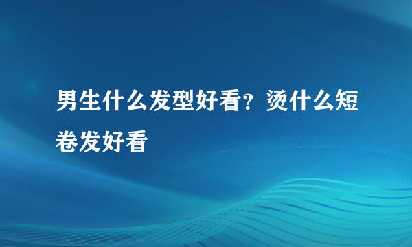 男生什么发型好看？烫什么短卷发好看