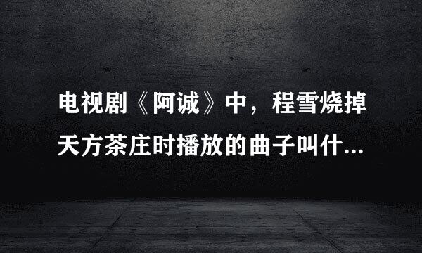 电视剧《阿诚》中，程雪烧掉天方茶庄时播放的曲子叫什么名字，哪个歌手唱的